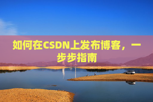 如何在CSDN上发布博客，一步步指南